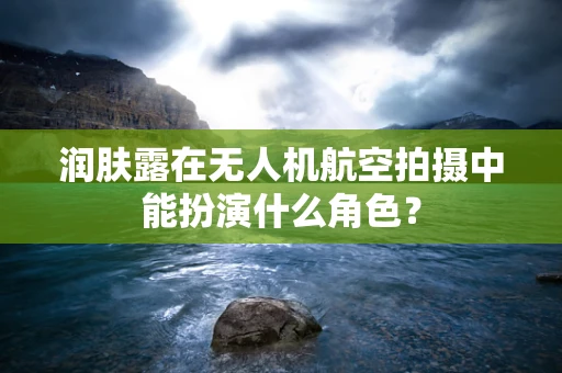 润肤露在无人机航空拍摄中能扮演什么角色？