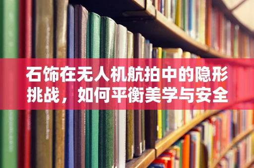 石饰在无人机航拍中的隐形挑战，如何平衡美学与安全？