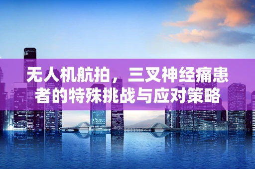 无人机航拍，三叉神经痛患者的特殊挑战与应对策略
