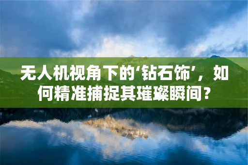 无人机视角下的‘钻石饰’，如何精准捕捉其璀璨瞬间？