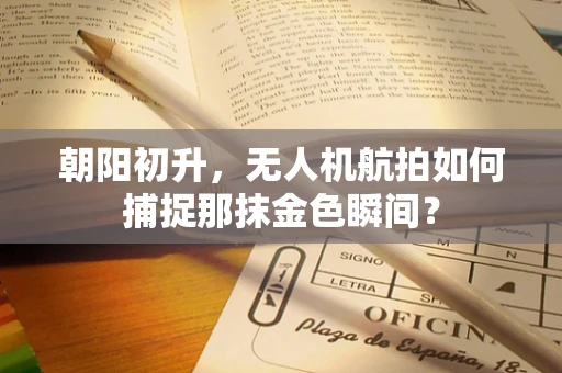 朝阳初升，无人机航拍如何捕捉那抹金色瞬间？