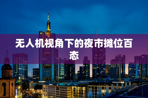无人机视角下的夜市摊位百态