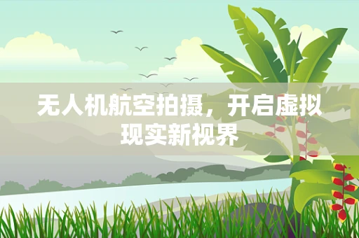 无人机航空拍摄，开启虚拟现实新视界