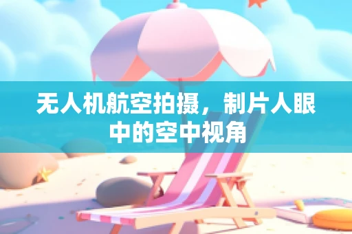 无人机航空拍摄，制片人眼中的空中视角