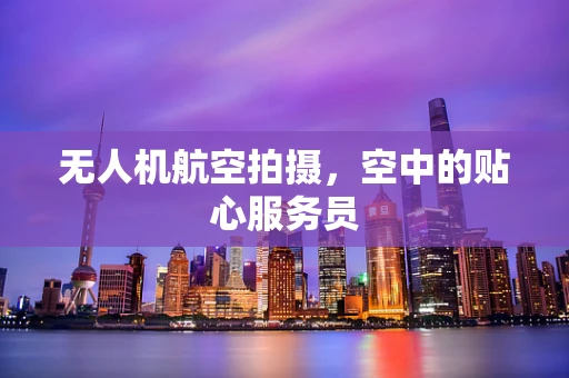 无人机航空拍摄，空中的贴心服务员