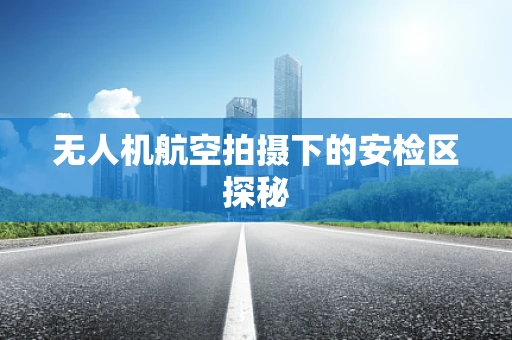 无人机航空拍摄下的安检区探秘
