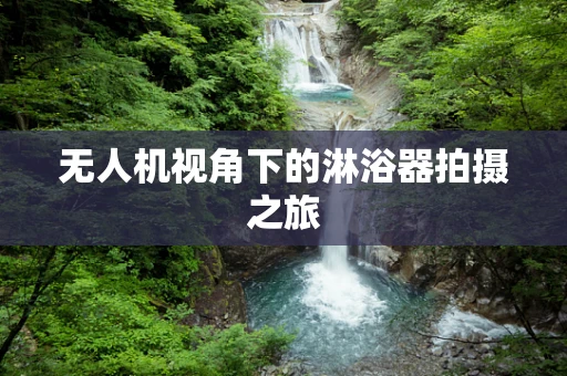 无人机视角下的淋浴器拍摄之旅