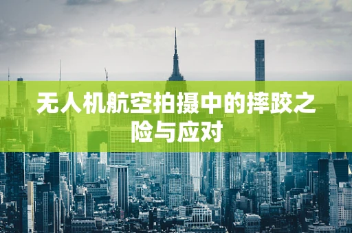 无人机航空拍摄中的摔跤之险与应对