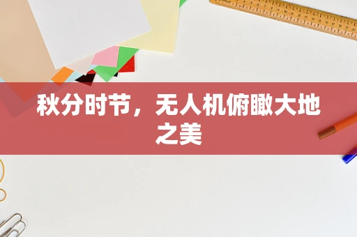 秋分时节，无人机俯瞰大地之美