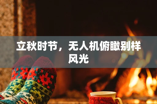 立秋时节，无人机俯瞰别样风光