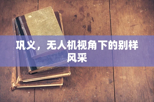 巩义，无人机视角下的别样风采