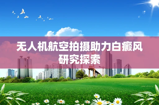 无人机航空拍摄助力白癜风研究探索
