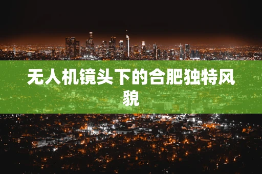 无人机镜头下的合肥独特风貌