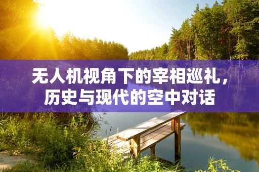 无人机视角下的宰相巡礼，历史与现代的空中对话