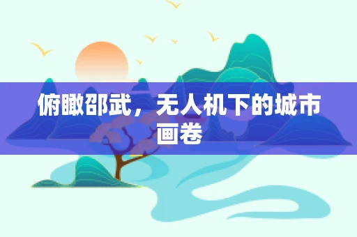 俯瞰邵武，无人机下的城市画卷