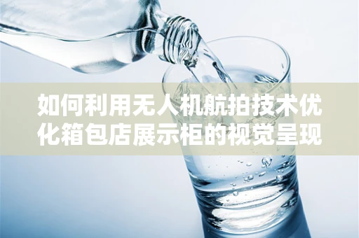 如何利用无人机航拍技术优化箱包店展示柜的视觉呈现？