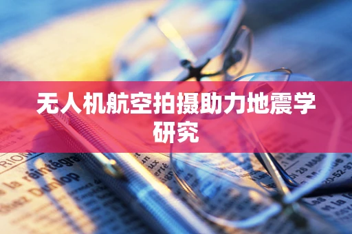 无人机航空拍摄助力地震学研究