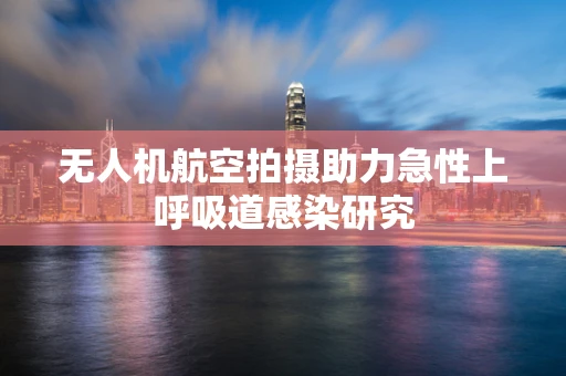 无人机航空拍摄助力急性上呼吸道感染研究