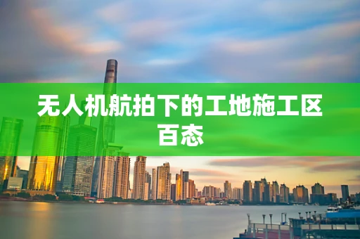 无人机航拍下的工地施工区百态