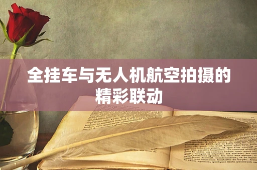 全挂车与无人机航空拍摄的精彩联动
