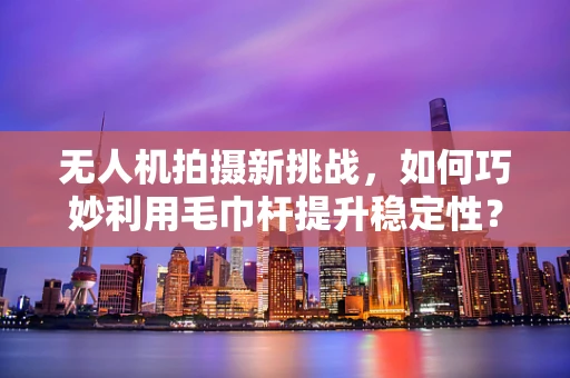 无人机拍摄新挑战，如何巧妙利用毛巾杆提升稳定性？