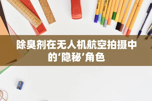 除臭剂在无人机航空拍摄中的‘隐秘’角色