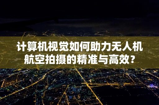 计算机视觉如何助力无人机航空拍摄的精准与高效？
