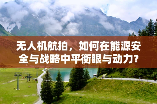 无人机航拍，如何在能源安全与战略中平衡眼与动力？
