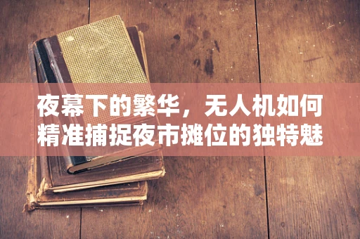 夜幕下的繁华，无人机如何精准捕捉夜市摊位的独特魅力？