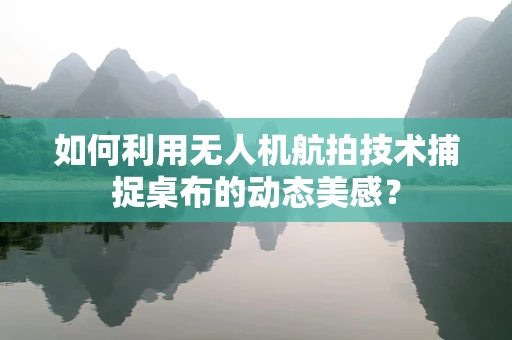 如何利用无人机航拍技术捕捉桌布的动态美感？
