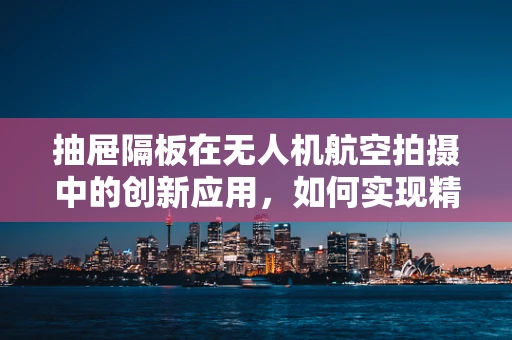 抽屉隔板在无人机航空拍摄中的创新应用，如何实现精准定位与稳定支撑？