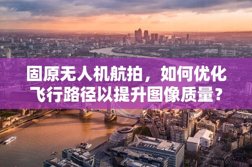 固原无人机航拍，如何优化飞行路径以提升图像质量？