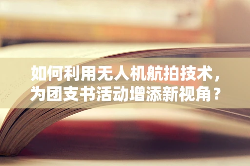 如何利用无人机航拍技术，为团支书活动增添新视角？