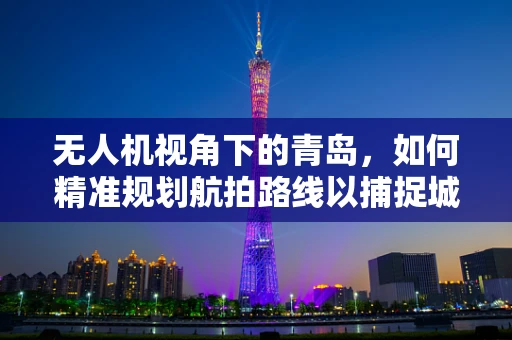 无人机视角下的青岛，如何精准规划航拍路线以捕捉城市魅力？