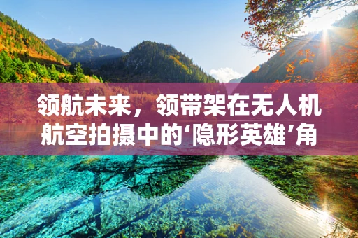 领航未来，领带架在无人机航空拍摄中的‘隐形英雄’角色