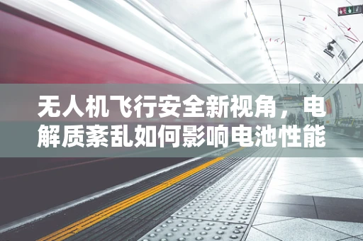 无人机飞行安全新视角，电解质紊乱如何影响电池性能？