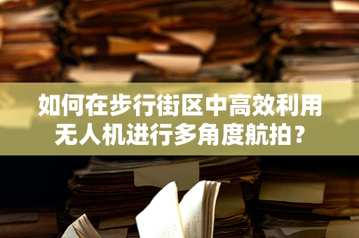 如何在步行街区中高效利用无人机进行多角度航拍？