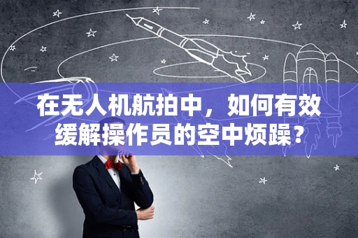 在无人机航拍中，如何有效缓解操作员的空中烦躁？