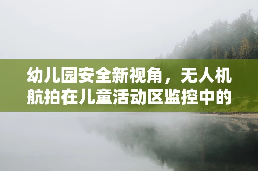 幼儿园安全新视角，无人机航拍在儿童活动区监控中的应用与挑战