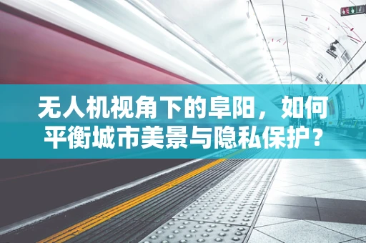 无人机视角下的阜阳，如何平衡城市美景与隐私保护？