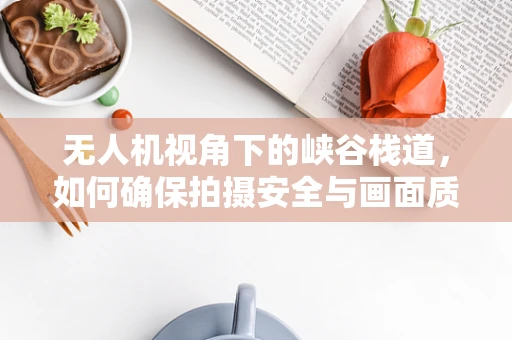 无人机视角下的峡谷栈道，如何确保拍摄安全与画面质量？
