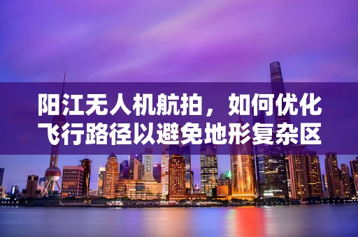 阳江无人机航拍，如何优化飞行路径以避免地形复杂区域的挑战？