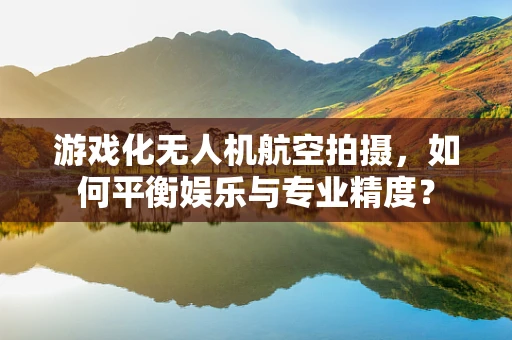 游戏化无人机航空拍摄，如何平衡娱乐与专业精度？