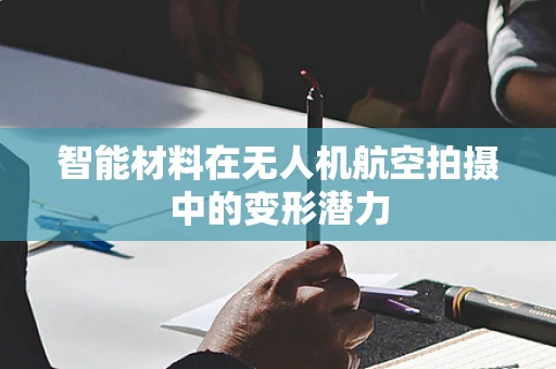 智能材料在无人机航空拍摄中的变形潜力