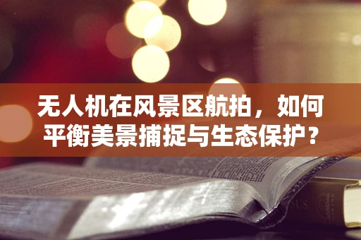 无人机在风景区航拍，如何平衡美景捕捉与生态保护？