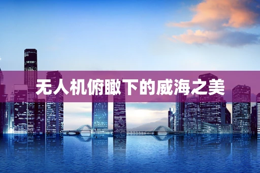 无人机俯瞰下的威海之美