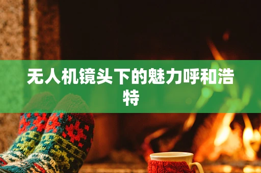 无人机镜头下的魅力呼和浩特