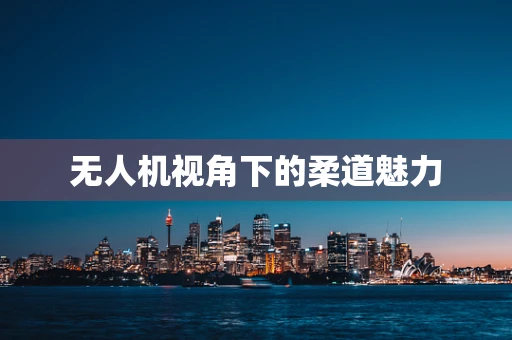 无人机视角下的柔道魅力