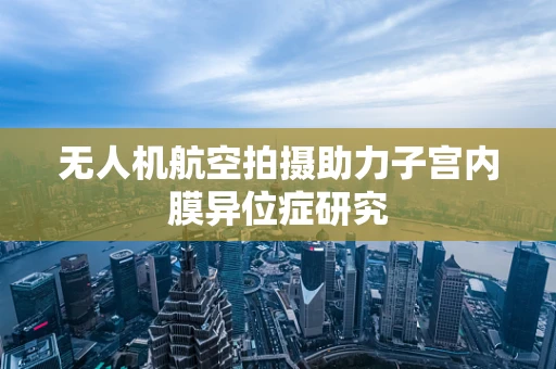 无人机航空拍摄助力子宫内膜异位症研究