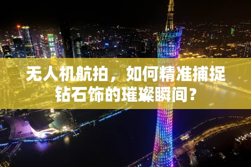 无人机航拍，如何精准捕捉钻石饰的璀璨瞬间？